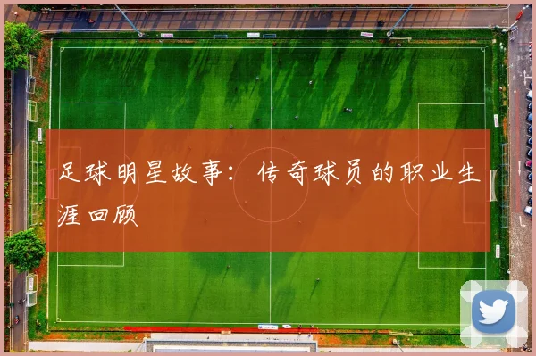 足球明星故事：传奇球员的职业生涯回顾