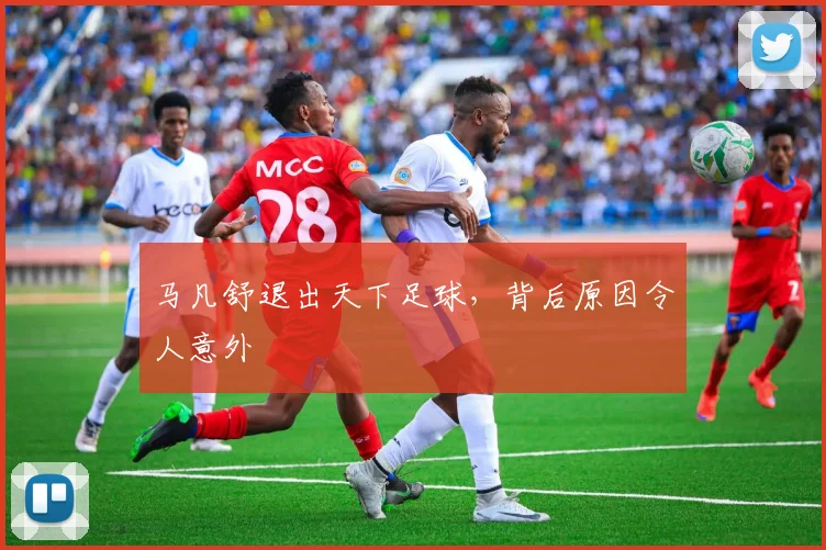 马凡舒退出天下足球，背后原因令人意外
