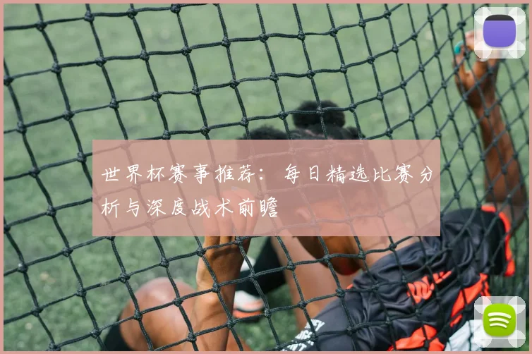 世界杯赛事推荐：每日精选比赛分析与深度战术前瞻