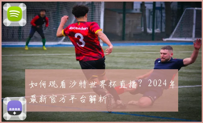 如何观看沙特世界杯直播？2024年最新官方平台解析