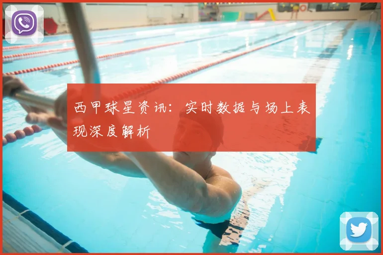 西甲球星资讯：实时数据与场上表现深度解析