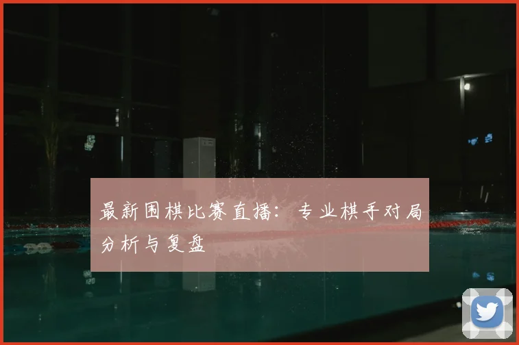 最新围棋比赛直播：专业棋手对局分析与复盘