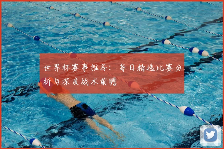 世界杯赛事推荐：每日精选比赛分析与深度战术前瞻