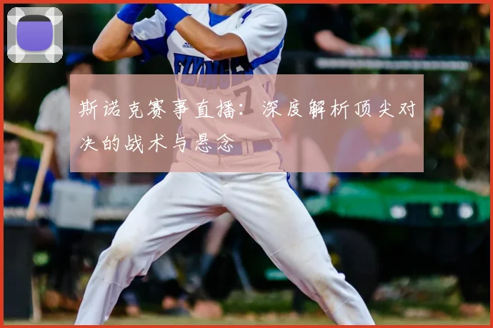 斯诺克赛事直播：深度解析顶尖对决的战术与悬念