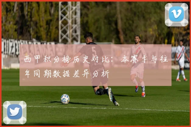西甲积分榜历史对比：本赛季与往年同期数据差异分析