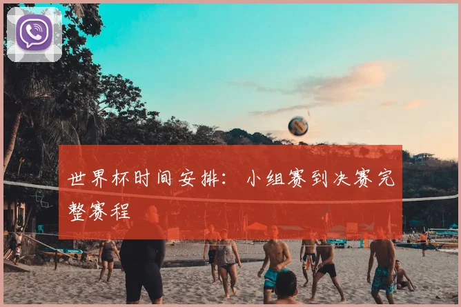 世界杯时间安排：小组赛到决赛完整赛程