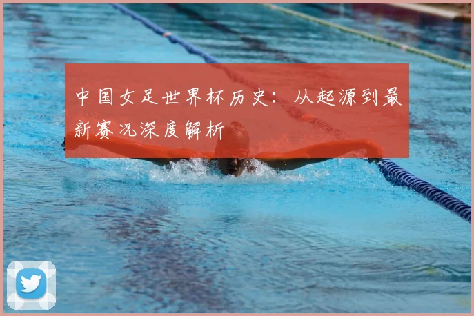 中国女足世界杯历史：从起源到最新赛况深度解析