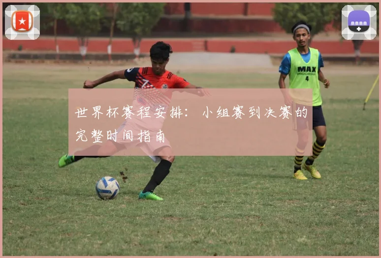 世界杯赛程安排：小组赛到决赛的完整时间指南