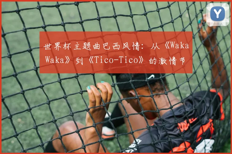 世界杯主题曲巴西风情：从《Waka Waka》到《Tico-Tico》的激情节奏