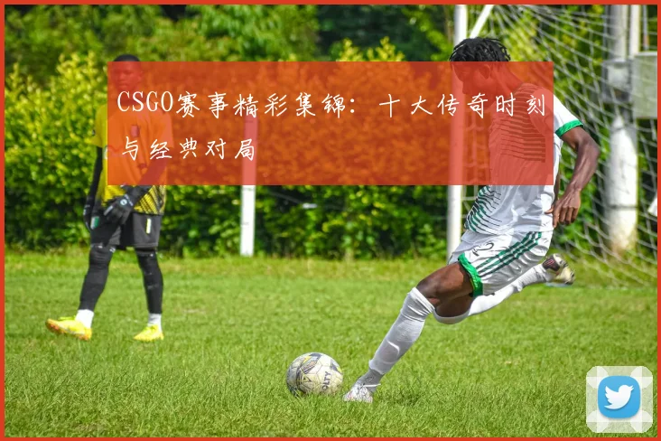CSGO赛事精彩集锦：十大传奇时刻与经典对局