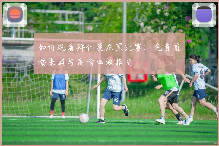 如何观看拜仁慕尼黑比赛：免费直播渠道与高清回放指南