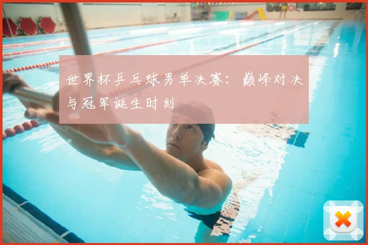 世界杯乒乓球男单决赛：巅峰对决与冠军诞生时刻