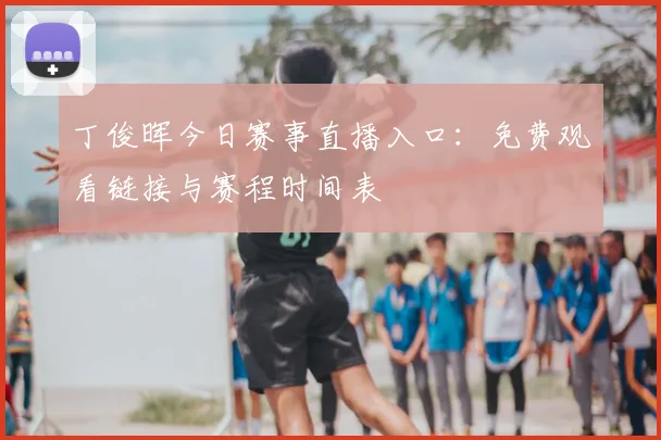 丁俊晖今日赛事直播入口：免费观看链接与赛程时间表