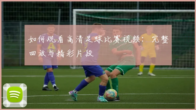 如何观看高清足球比赛视频：完整回放与精彩片段