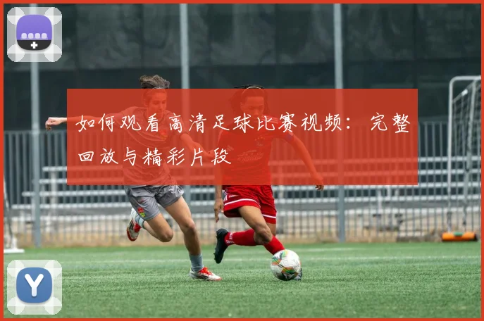 如何观看高清足球比赛视频：完整回放与精彩片段