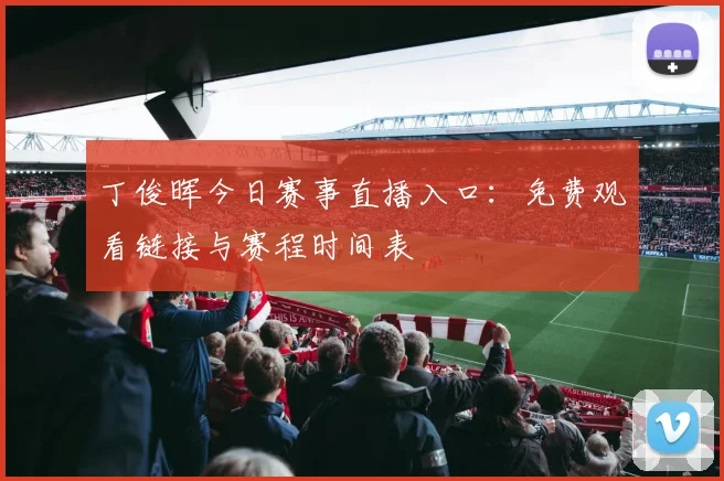 丁俊晖今日赛事直播入口：免费观看链接与赛程时间表