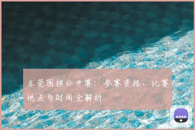 东莞围棋公开赛：参赛资格、比赛地点与时间全解析