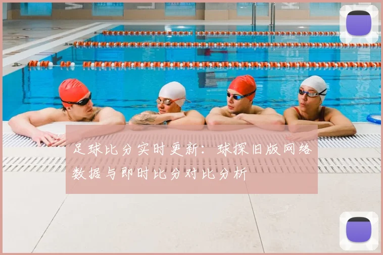 足球比分实时更新:球探旧版网络数据与即时比分对比分析